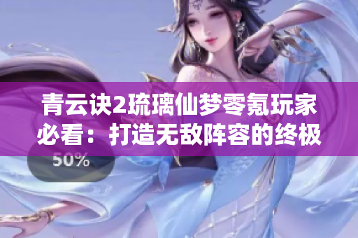 青云诀2琉璃仙梦零氪玩家必看：打造无敌阵容的终极攻略揭秘