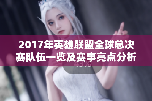 2017年英雄联盟全球总决赛队伍一览及赛事亮点分析