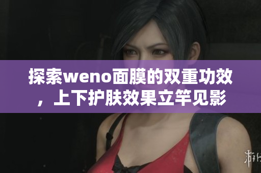 探索weno面膜的双重功效，上下护肤效果立竿见影