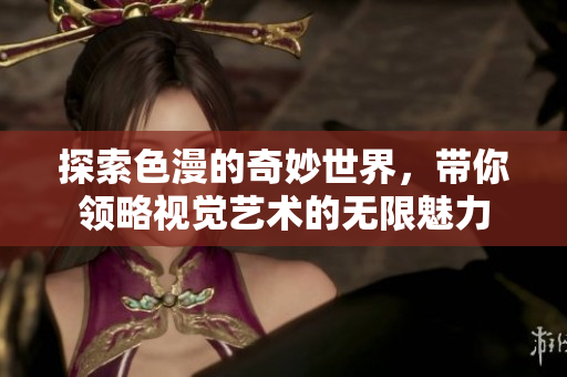 探索色漫的奇妙世界，带你领略视觉艺术的无限魅力
