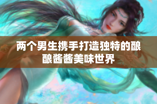 两个男生携手打造独特的酿酿酱酱美味世界