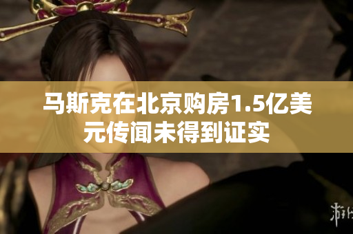 马斯克在北京购房1.5亿美元传闻未得到证实