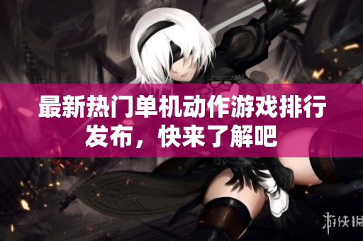 最新热门单机动作游戏排行发布，快来了解吧
