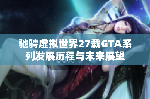 驰骋虚拟世界27载GTA系列发展历程与未来展望