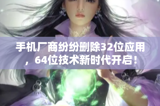 手机厂商纷纷删除32位应用，64位技术新时代开启！