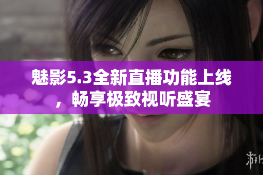 魅影5.3全新直播功能上线，畅享极致视听盛宴