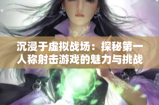 沉浸于虚拟战场：探秘第一人称射击游戏的魅力与挑战