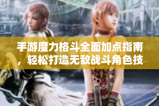 手游魔力格斗全面加点指南，轻松打造无敌战斗角色技巧