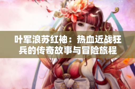 叶军浪苏红袖：热血近战狂兵的传奇故事与冒险旅程