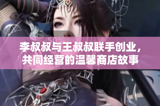 李叔叔与王叔叔联手创业，共同经营的温馨商店故事