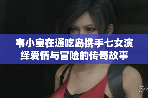 韦小宝在通吃岛携手七女演绎爱情与冒险的传奇故事