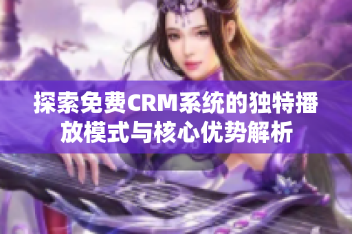 探索免费CRM系统的独特播放模式与核心优势解析