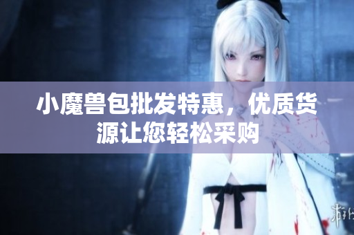 小魔兽包批发特惠，优质货源让您轻松采购
