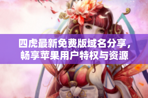 四虎最新免费版域名分享，畅享苹果用户特权与资源