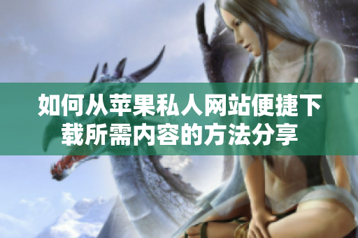 如何从苹果私人网站便捷下载所需内容的方法分享