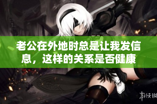老公在外地时总是让我发信息，这样的关系是否健康