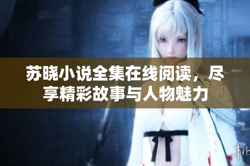 苏晓小说全集在线阅读，尽享精彩故事与人物魅力