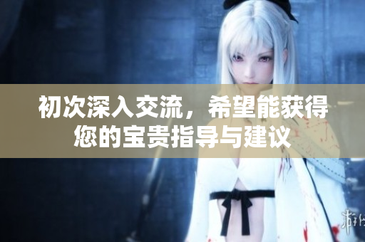 初次深入交流，希望能获得您的宝贵指导与建议