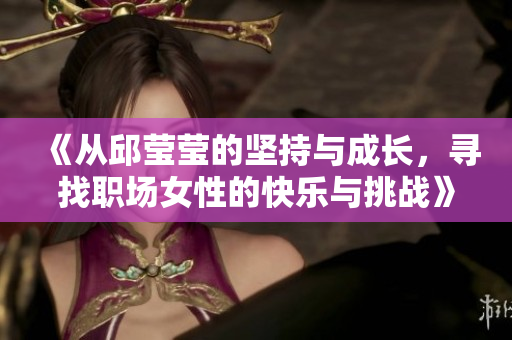 《从邱莹莹的坚持与成长，寻找职场女性的快乐与挑战》