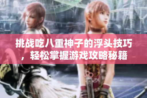 挑战吃八重神子的浮头技巧，轻松掌握游戏攻略秘籍