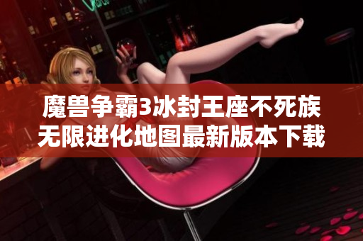 魔兽争霸3冰封王座不死族无限进化地图最新版本下载与安装指南