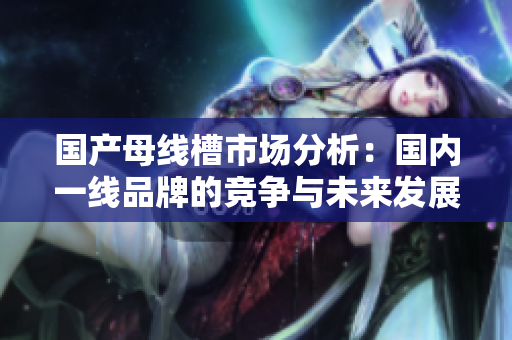 国产母线槽市场分析：国内一线品牌的竞争与未来发展趋势