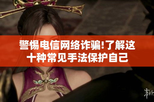 警惕电信网络诈骗!了解这十种常见手法保护自己