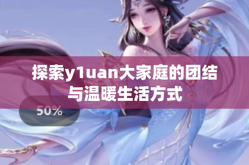 探索y1uan大家庭的团结与温暖生活方式