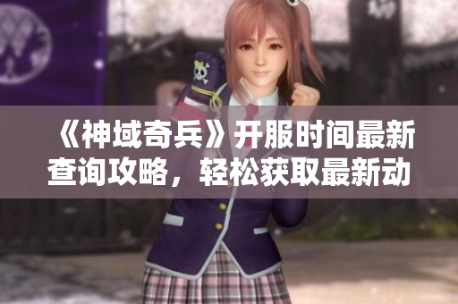 《神域奇兵》开服时间最新查询攻略，轻松获取最新动态信息！