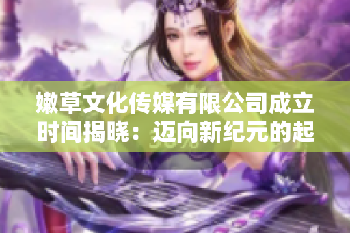 嫩草文化传媒有限公司成立时间揭晓：迈向新纪元的起点