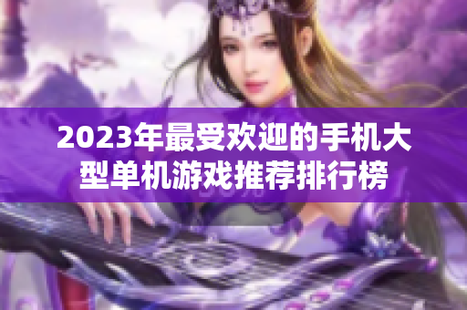 2023年最受欢迎的手机大型单机游戏推荐排行榜