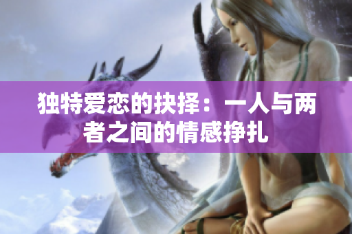 独特爱恋的抉择：一人与两者之间的情感挣扎