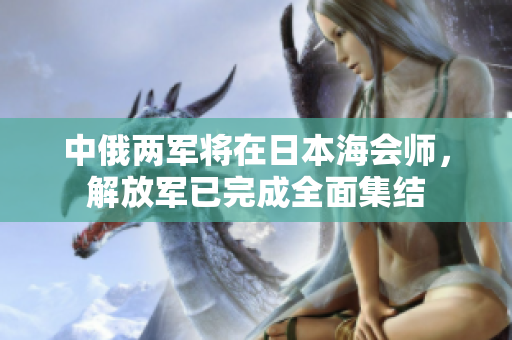 中俄两军将在日本海会师，解放军已完成全面集结