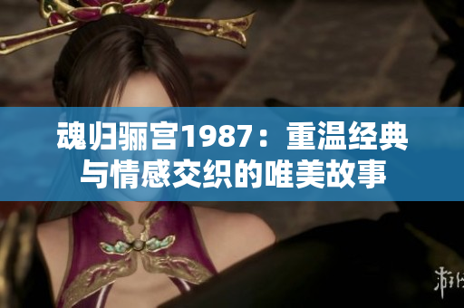 魂归骊宫1987：重温经典与情感交织的唯美故事
