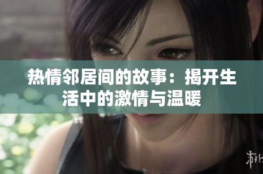 热情邻居间的故事：揭开生活中的激情与温暖