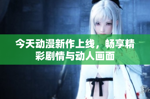 今天动漫新作上线，畅享精彩剧情与动人画面