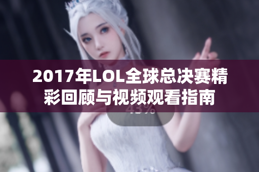 2017年LOL全球总决赛精彩回顾与视频观看指南