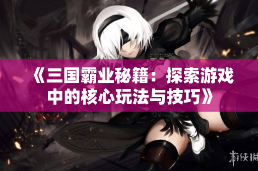 《三国霸业秘籍：探索游戏中的核心玩法与技巧》