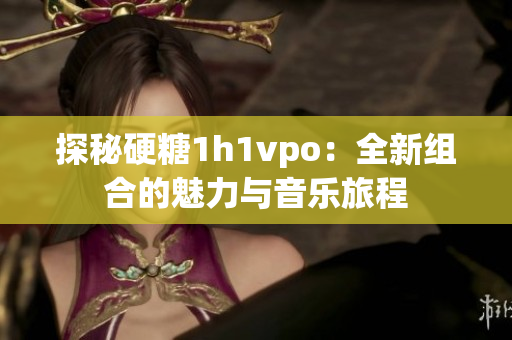 探秘硬糖1h1vpo：全新组合的魅力与音乐旅程