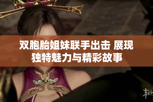 双胞胎姐妹联手出击 展现独特魅力与精彩故事