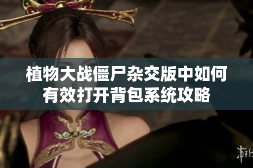 植物大战僵尸杂交版中如何有效打开背包系统攻略