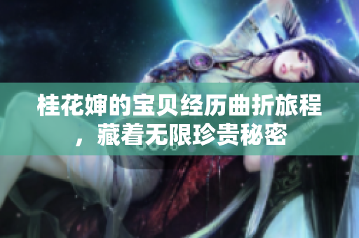桂花婶的宝贝经历曲折旅程，藏着无限珍贵秘密
