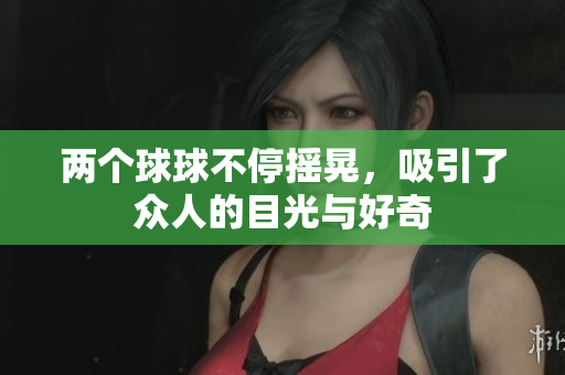 两个球球不停摇晃，吸引了众人的目光与好奇