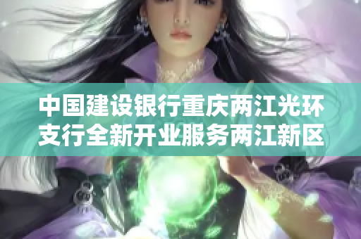 中国建设银行重庆两江光环支行全新开业服务两江新区发展