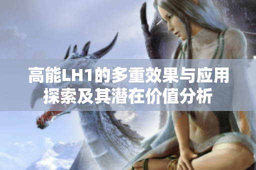 高能LH1的多重效果与应用探索及其潜在价值分析