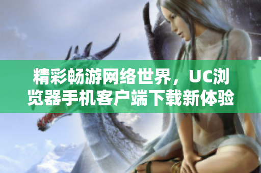 精彩畅游网络世界，UC浏览器手机客户端下载新体验