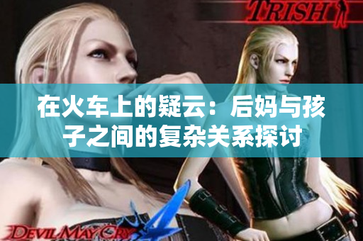 在火车上的疑云：后妈与孩子之间的复杂关系探讨