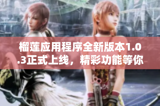 榴莲应用程序全新版本1.0.3正式上线，精彩功能等你体验