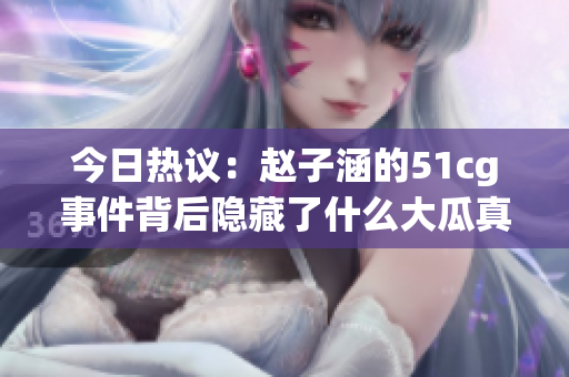 今日热议：赵子涵的51cg事件背后隐藏了什么大瓜真相？