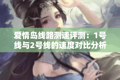 爱情岛线路测速评测：1号线与2号线的速度对比分析